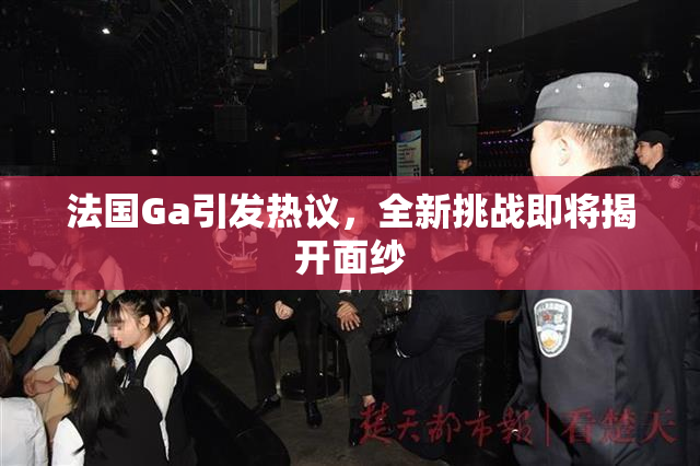法国Ga引发热议，全新挑战即将揭开面纱