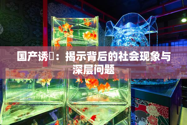 国产诱奷：揭示背后的社会现象与深层问题