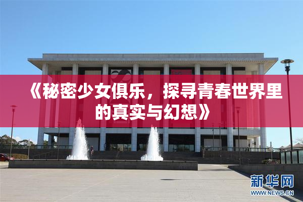 《秘密少女俱乐，探寻青春世界里的真实与幻想》