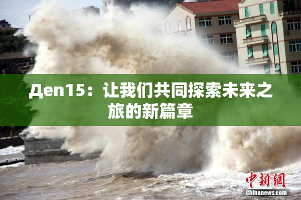 Дen15：让我们共同探索未来之旅的新篇章