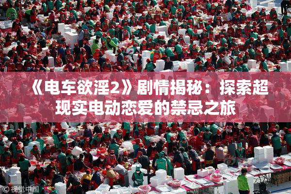 《电车欲淫2》剧情揭秘：探索超现实电动恋爱的禁忌之旅