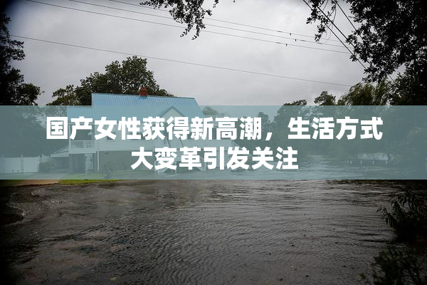 国产女性获得新高潮，生活方式大变革引发关注