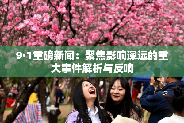 9·1重磅新闻：聚焦影响深远的重大事件解析与反响