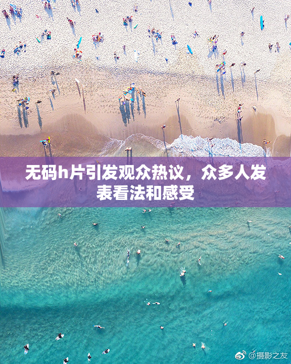 无码h片引发观众热议，众多人发表看法和感受