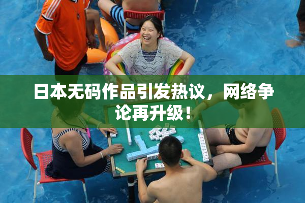 日本无码作品引发热议，网络争论再升级！
