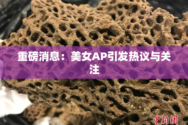 重磅消息：美女AP引发热议与关注