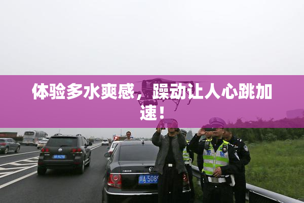 体验多水爽感，躁动让人心跳加速！