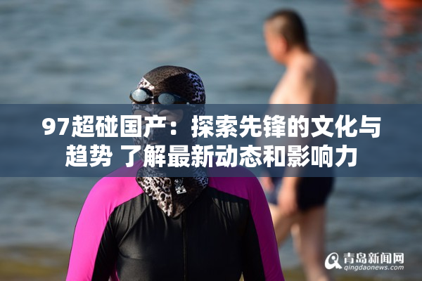 97超碰国产：探索先锋的文化与趋势 了解最新动态和影响力