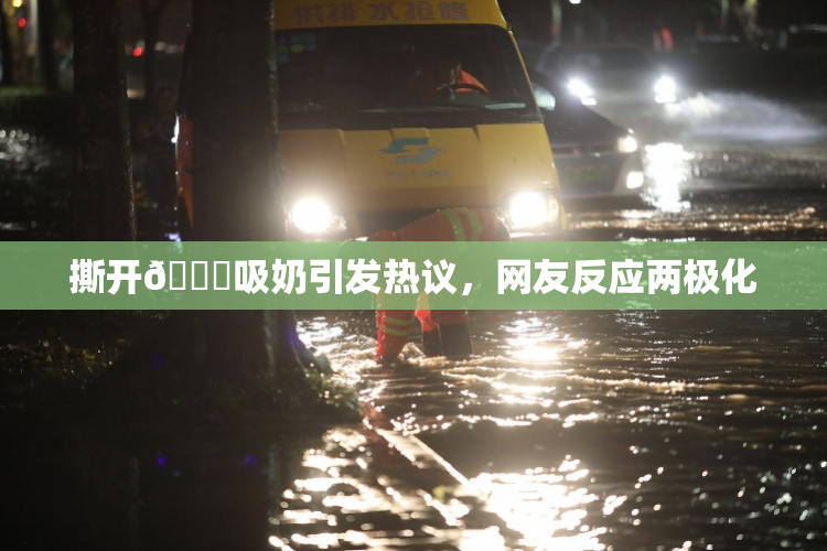 撕开👙吸奶引发热议，网友反应两极化