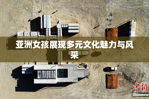 亚洲女孩展现多元文化魅力与风采