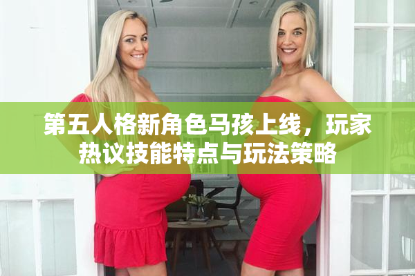 第五人格新角色马孩上线，玩家热议技能特点与玩法策略