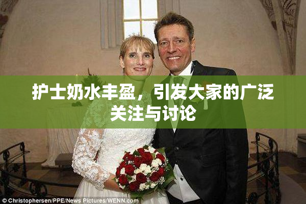 护士奶水丰盈，引发大家的广泛关注与讨论
