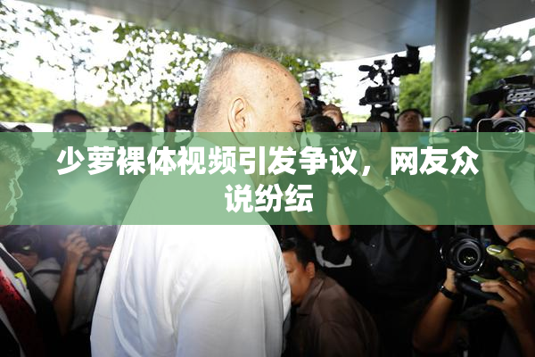 少萝裸体视频引发争议，网友众说纷纭