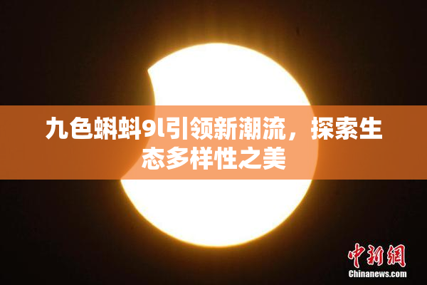 九色蝌蚪9l引领新潮流，探索生态多样性之美