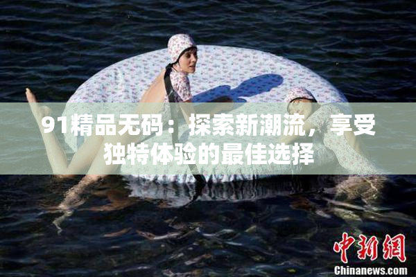 91精品无码：探索新潮流，享受独特体验的最佳选择