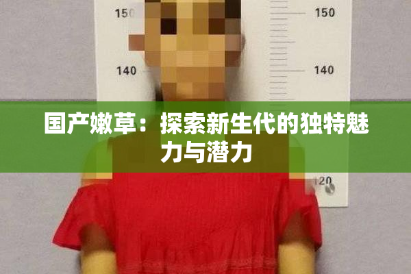 国产嫩草：探索新生代的独特魅力与潜力