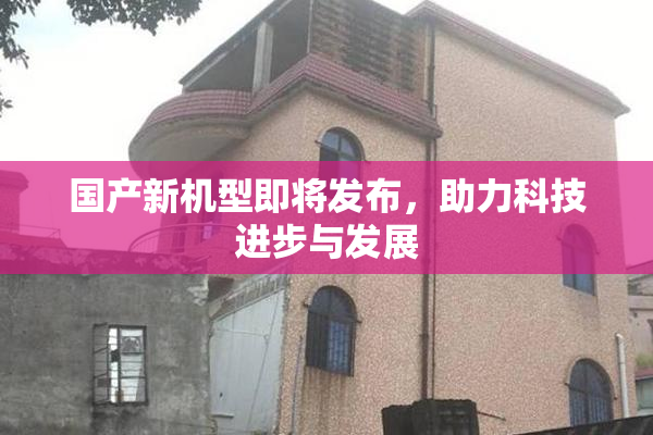 国产新机型即将发布，助力科技进步与发展