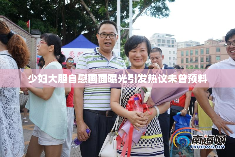 少妇大胆自慰画面曝光引发热议未曾预料