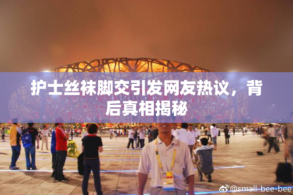 护士丝袜脚交引发网友热议，背后真相揭秘