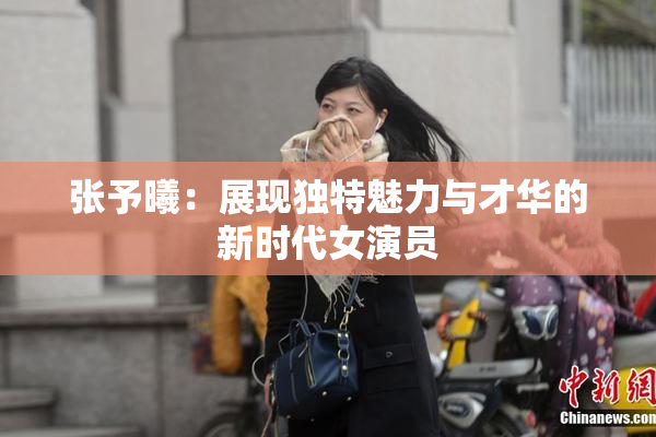 张予曦：展现独特魅力与才华的新时代女演员