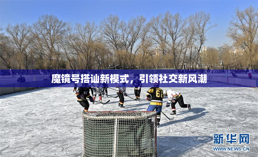 魔镜号搭讪新模式，引领社交新风潮