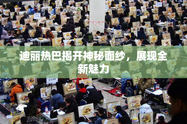 迪丽热巴揭开神秘面纱，展现全新魅力