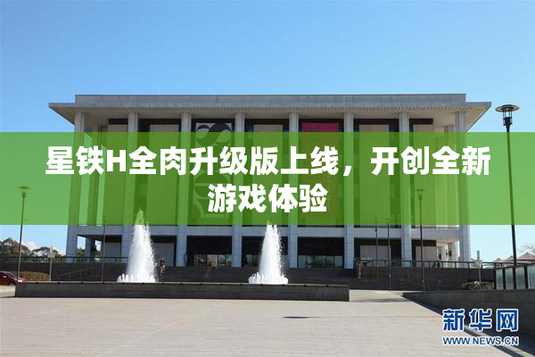 星铁H全肉升级版上线，开创全新游戏体验