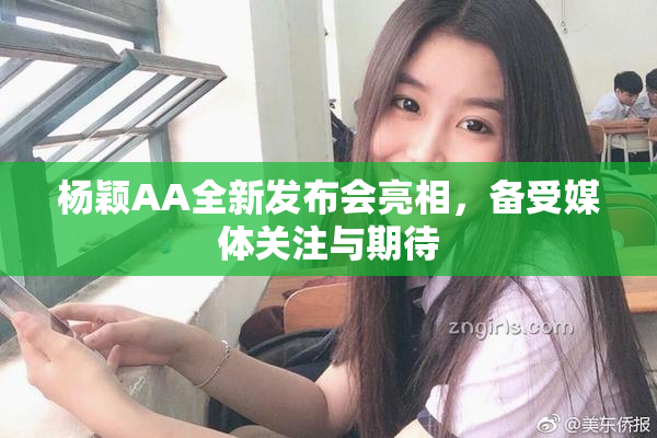 杨颖AA全新发布会亮相，备受媒体关注与期待