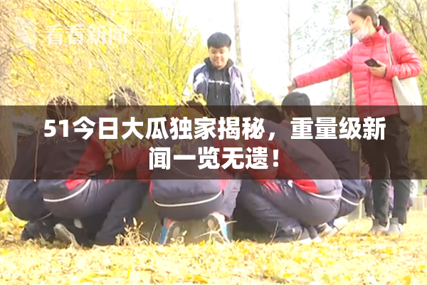 51今日大瓜独家揭秘，重量级新闻一览无遗！
