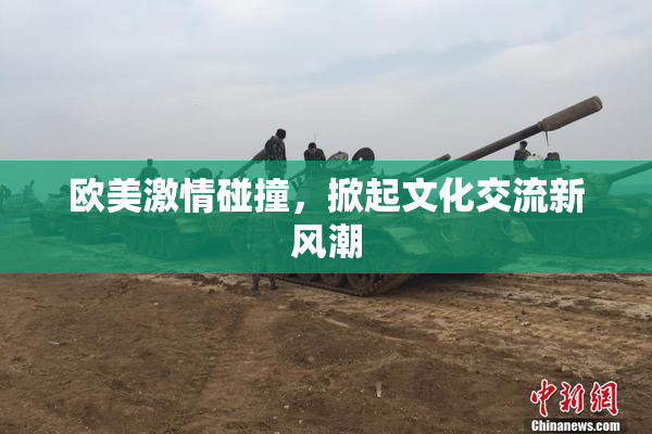欧美激情碰撞，掀起文化交流新风潮