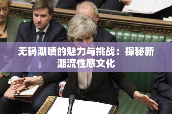 无码潮喷的魅力与挑战：探秘新潮流性感文化