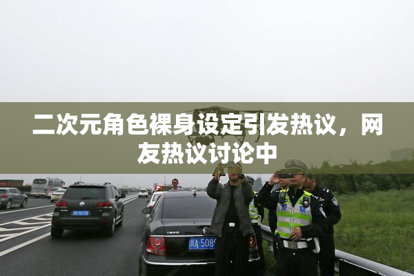 二次元角色裸身设定引发热议，网友热议讨论中