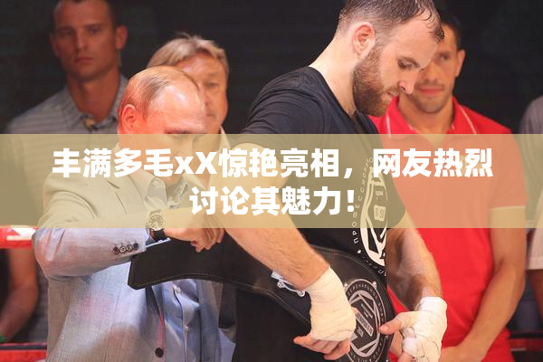 丰满多毛xX惊艳亮相，网友热烈讨论其魅力！