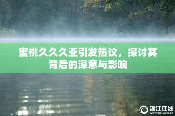 蜜桃久久久亚引发热议，探讨其背后的深意与影响