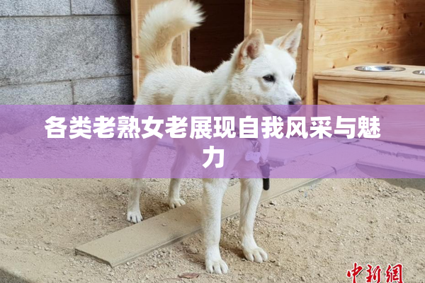 各类老熟女老展现自我风采与魅力