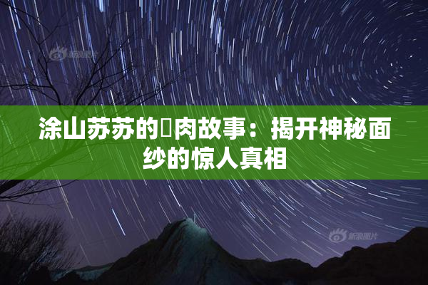 涂山苏苏的婬肉故事：揭开神秘面纱的惊人真相