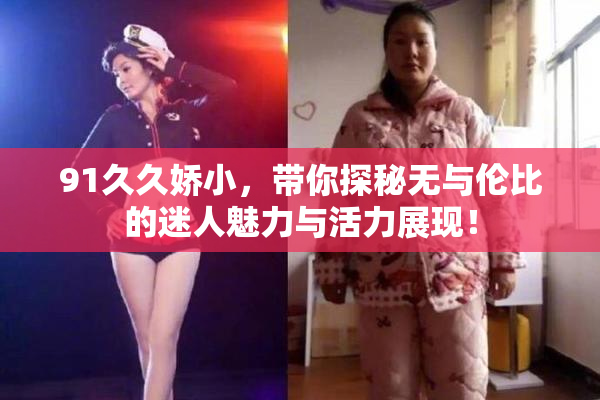 91久久娇小，带你探秘无与伦比的迷人魅力与活力展现！