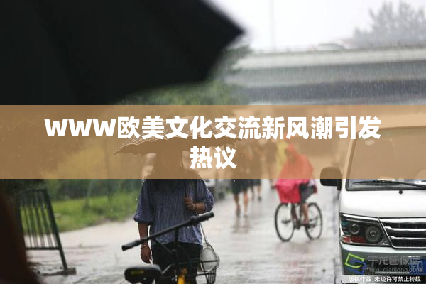 WWW欧美文化交流新风潮引发热议