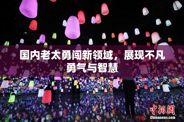 国内老太勇闯新领域，展现不凡勇气与智慧