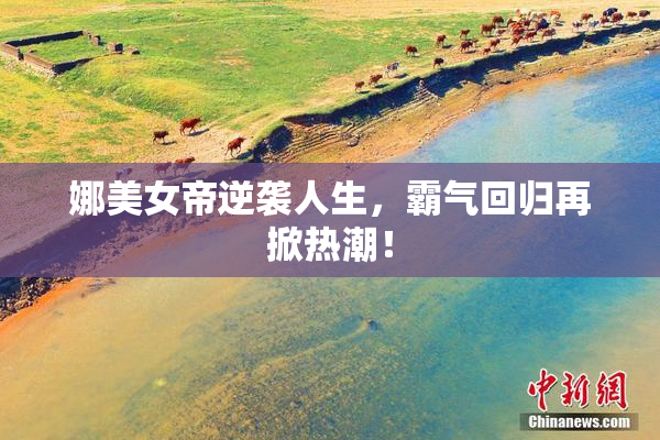 娜美女帝逆袭人生，霸气回归再掀热潮！