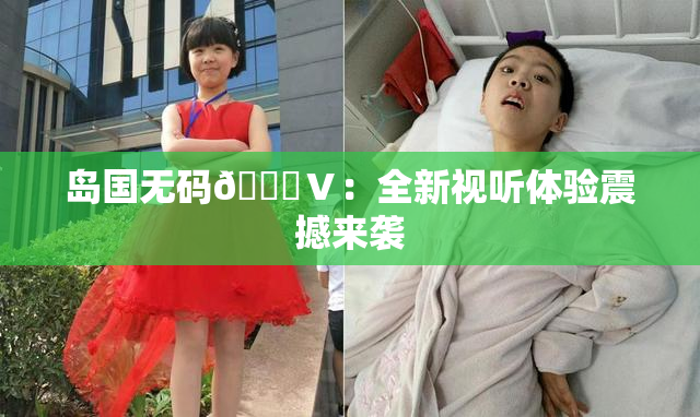 岛国无码🈚Ⅴ：全新视听体验震撼来袭