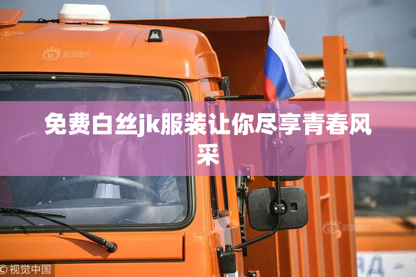 免费白丝jk服装让你尽享青春风采