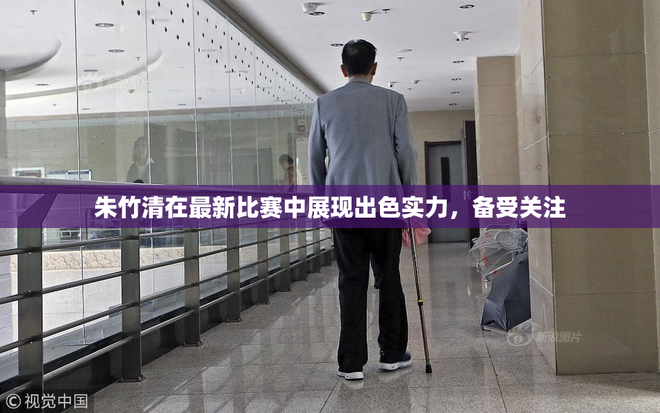 朱竹清在最新比赛中展现出色实力，备受关注
