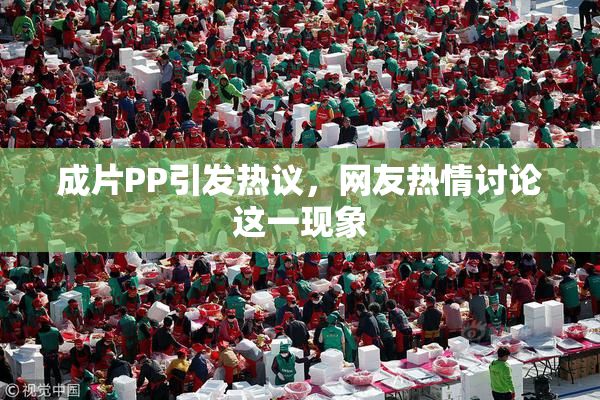 成片PP引发热议，网友热情讨论这一现象