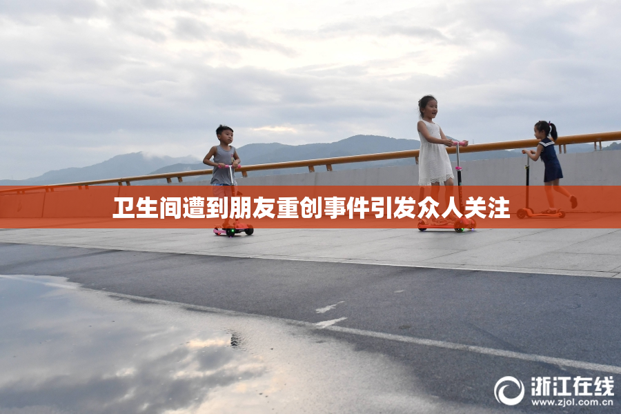 卫生间遭到朋友重创事件引发众人关注