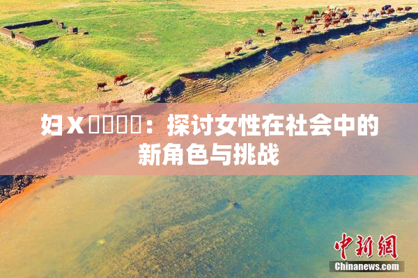 妇Ⅹ乄乂❌‌：探讨女性在社会中的新角色与挑战
