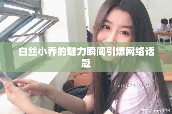 白丝小乔的魅力瞬间引爆网络话题