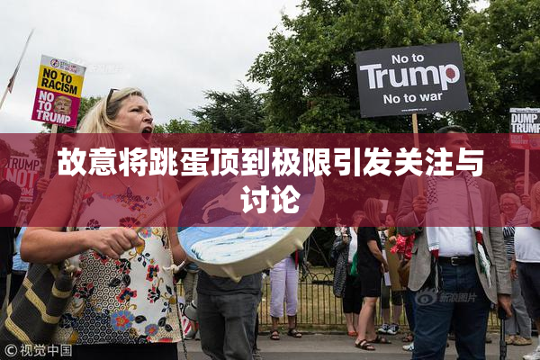 故意将跳蛋顶到极限引发关注与讨论