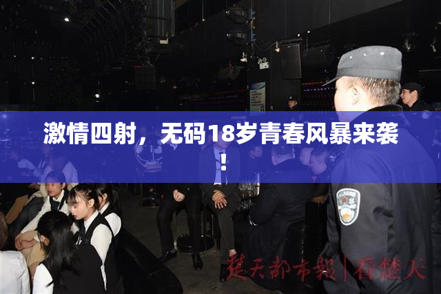 激情四射，无码18岁青春风暴来袭！