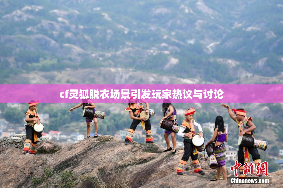 cf灵狐脱衣场景引发玩家热议与讨论